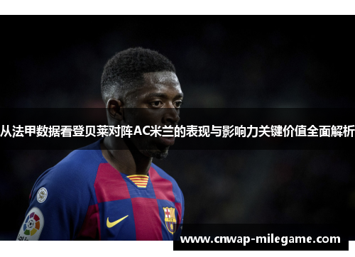 从法甲数据看登贝莱对阵AC米兰的表现与影响力关键价值全面解析