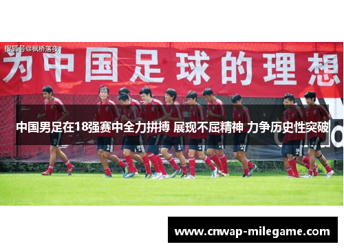 中国男足在18强赛中全力拼搏 展现不屈精神 力争历史性突破