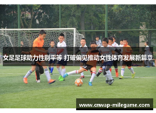 女足足球助力性别平等 打破偏见推动女性体育发展新篇章