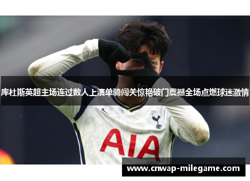 库杜斯英超主场连过数人上演单骑闯关惊艳破门震撼全场点燃球迷激情