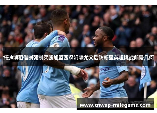 托迪博租借附强制买断加盟西汉姆联尤文后防新星英超挑战前景几何