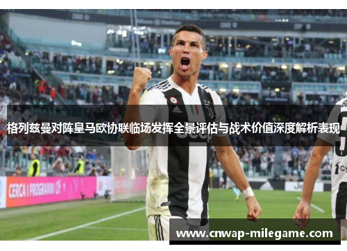 格列兹曼对阵皇马欧协联临场发挥全景评估与战术价值深度解析表现