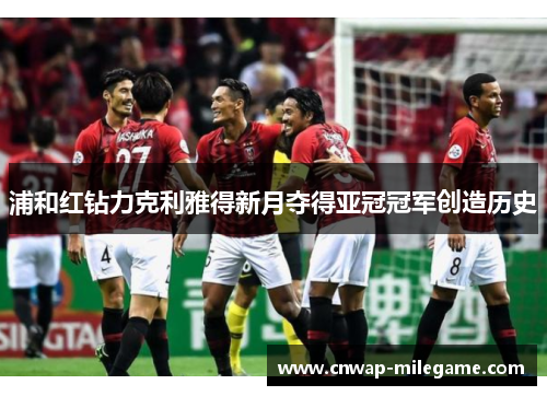 浦和红钻力克利雅得新月夺得亚冠冠军创造历史