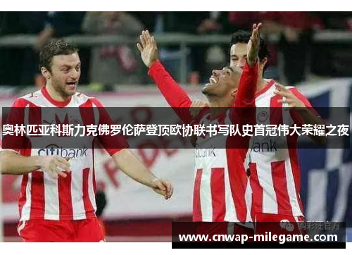 奥林匹亚科斯力克佛罗伦萨登顶欧协联书写队史首冠伟大荣耀之夜