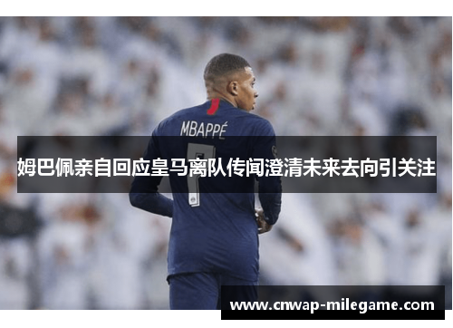 姆巴佩亲自回应皇马离队传闻澄清未来去向引关注