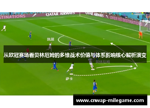 从欧冠赛场看贝林厄姆的多维战术价值与体系影响核心解析演变
