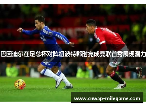 巴因迪尔在足总杯对阵纽波特郡时完成曼联首秀展现潜力
