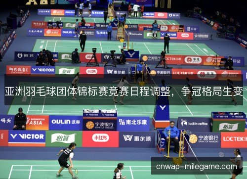 亚洲羽毛球团体锦标赛竞赛日程调整，争冠格局生变