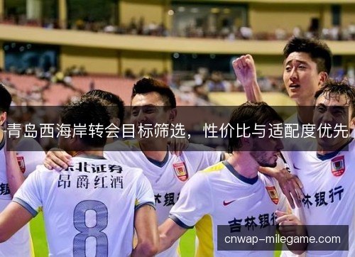 青岛西海岸转会目标筛选，性价比与适配度优先