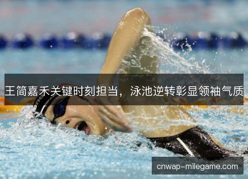 王简嘉禾关键时刻担当，泳池逆转彰显领袖气质