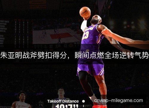 朱亚明战斧劈扣得分，瞬间点燃全场逆转气势